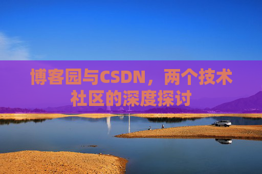 博客园与CSDN,两个技术社区的深度探讨 博客园与CSDN,两个技术社区的深度探讨